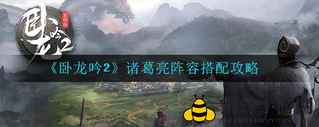 《卧龙吟2》诸葛亮阵容搭配攻略：打造无敌战队，攻略精髓揭秘