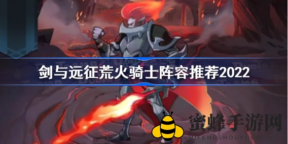 《剑与远征》2022荒火骑士战队阵容攻略：打造无敌战队，轻松成为战场霸主！