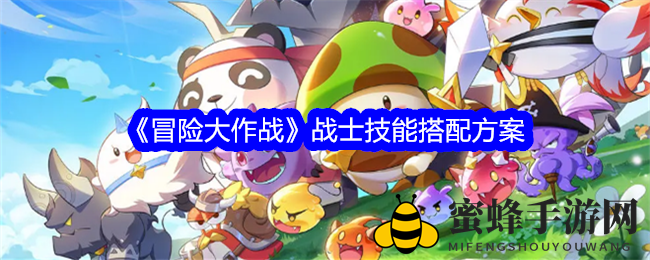 《冒险大作战》战士技能搭配攻略：提升战斗力，解锁战斗艺术