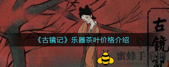 《古镜记》神秘乐器茶叶价格大揭秘：5款古韵乐器茶叶价值揭秘