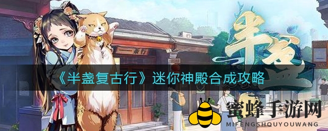 《半盏复古行》揭秘：迷你神殿合成秘籍，解锁神秘灵力与金钱奖励