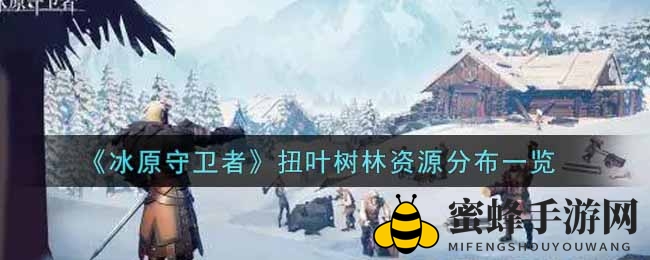 《冰原守卫者》扭叶森林资源分布揭秘：攻略攻略攻略