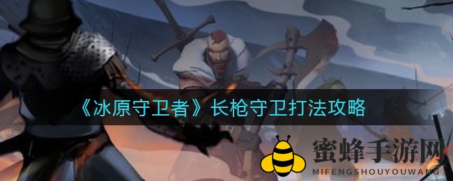 《冰原守卫者》长枪守卫：智取先机，远程制胜之道