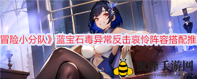 《冒险小分队》蓝宝石毒伤反击阵容攻略，打造高效哀怜反击阵