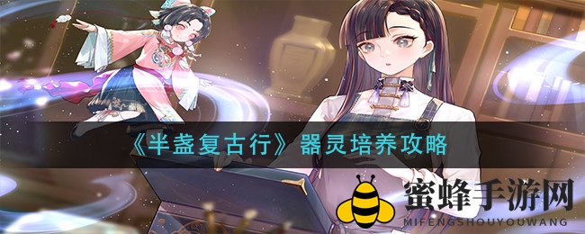 《半盏复古行》揭秘：器灵蜕变升星，神秘力量觉醒之旅