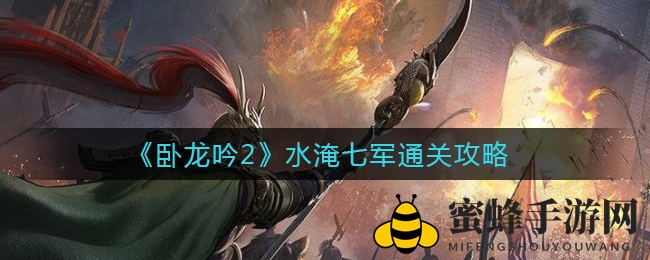 《卧龙吟2》水淹七军通关秘籍：兵种搭配阵型布局全解析