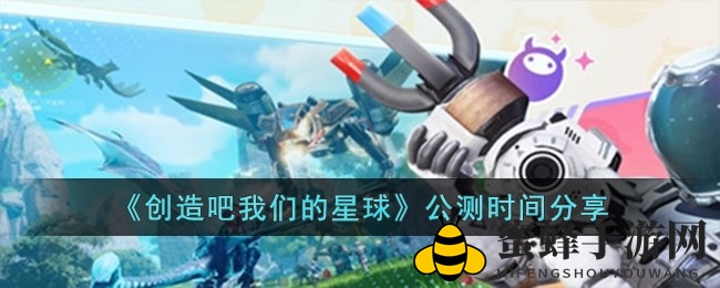 星际探险，沙盒抓宠，揭秘《创造吧我们的星球》公测盛宴