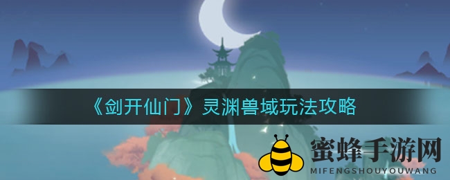 《剑开仙门》灵渊兽域探秘攻略：挑战神秘异兽，收获丰厚奖励