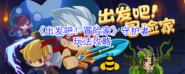 《出发吧！冒险家》守护者独门玩法揭秘：轻松驾驭，成为冒险高手