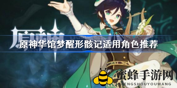原神华馆梦醒形骸记圣遗物揭秘：适用角色及使用技巧深度解析