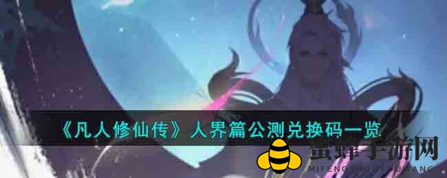 《凡人修仙传》人界篇公测兑换码大公开，丰厚礼包等你来领！
