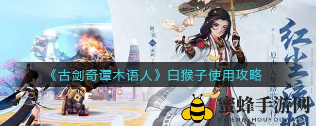 《古剑奇谭木语人》白猴子操作诀窍大揭秘，进阶攻略全解析