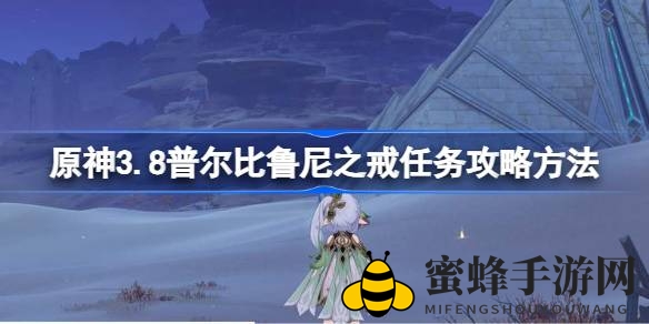 原神3.8版本攻略大揭秘：轻松解锁普尔比鲁尼之戒任务，丰厚奖励等你来拿