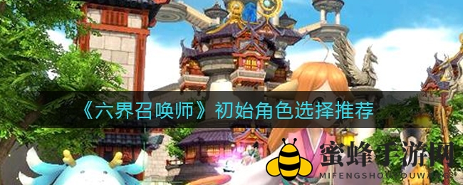 《六界召唤师》新手攻略：揭秘初始角色选择秘诀，助你畅游仙侠世界