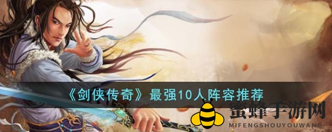 《剑侠传奇》揭秘：最强10人阵容攻略，打造无敌战队，轻松征服战场！