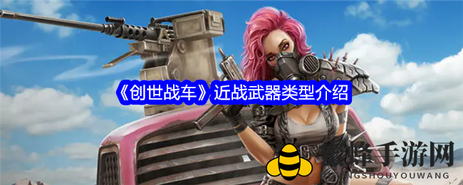 《创世战车》揭秘：近战武器类型大解析，战场新宠火力全开