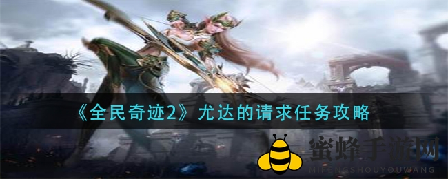 《全民奇迹2》独家攻略揭秘：尤达请求任务深度解析，寻人探险解锁神秘结局