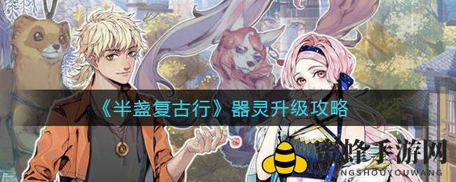 《半盏复古行》器灵速成秘籍：碎片收集与高级休息攻略大揭秘