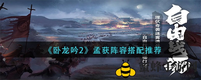 《卧龙吟2》攻略大揭秘：孟获战队搭配秘籍助你战力大增