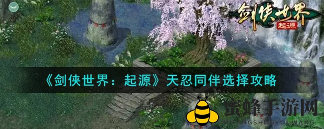 《剑侠世界：起源》天忍最佳伴侣揭晓，橙色顶级紫色珍品推荐，打造高生存力团队攻略大揭秘