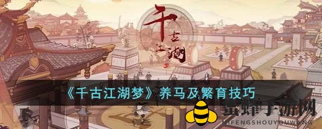 《千古江湖梦》玩家福利：揭秘养马繁育技巧，轻松驾驭神骏坐骑