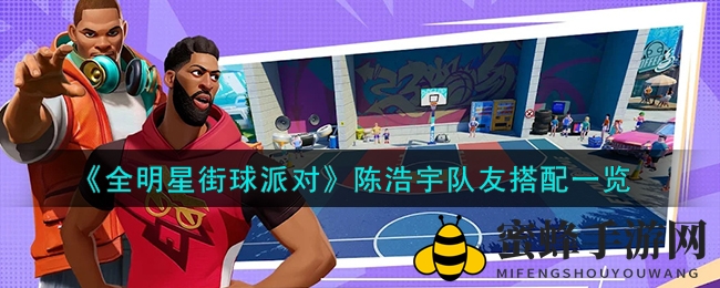 《全明星街球派对》揭秘陈浩宇最佳搭档，打造最强阵容攻略