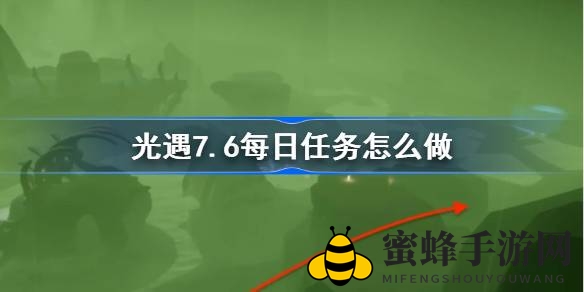 光遇7.6暮土新境界每日任务攻略：趣味探险挑战等你来战