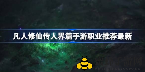 《凡人修仙传人界篇》手游职业攻略盘点：四大特色职业解析，助你成为职业高手