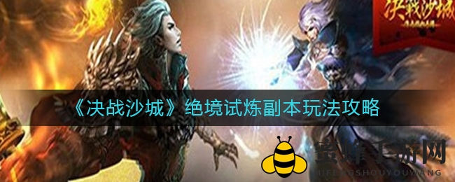 《决战沙城》绝境试炼副本攻略揭秘：挑战难度全解析，丰厚奖励等你来拿