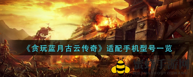 《贪玩蓝月古云传奇》手机适配型号大盘点：哪些机型畅玩无忧？
