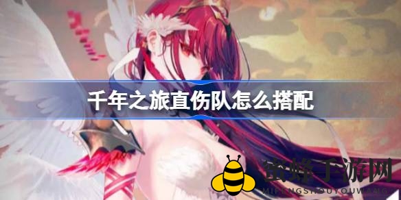 《千年之旅》直伤队组建攻略：打造高输出直伤队伍，轻松击倒敌人