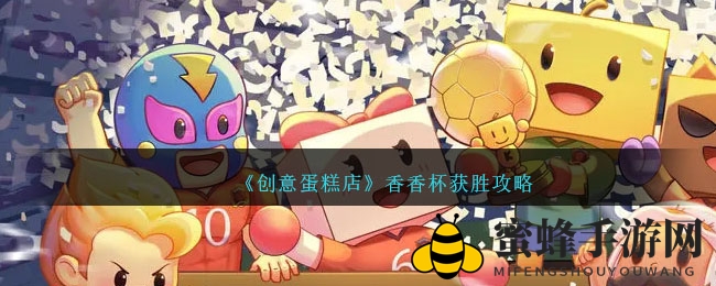 《创意蛋糕店》香香杯蛋糕攻略：赢在口感与外观，独家配方揭秘