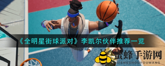 《全明星街球派对》李凯尔搭档攻略：最佳拍档助力球场称霸