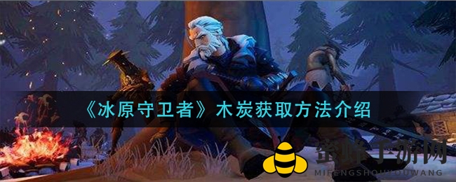 《冰原守卫者》玩家福音：揭秘高效木炭搜集攻略，助你畅游游戏世界
