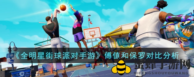 《全明星街球派对手游》傅值和保罗对比分析
