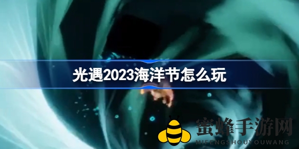 《光遇》2023海洋盛宴攻略：揭秘狂欢玩法，开启精彩之旅