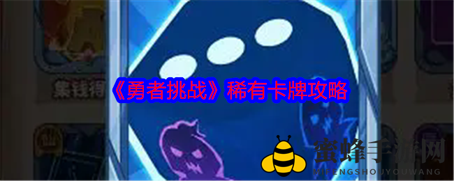 《勇者挑战》稀有卡牌攻略大揭秘：掌握技巧，轻松制胜！