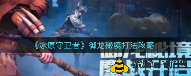 《冰原守卫者》全新副本御龙秘境攻略揭秘，挑战火冰暗岩四元素BOSS！