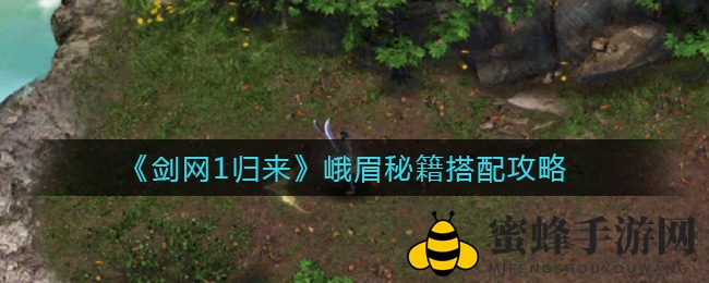 《剑网1归来》峨眉秘籍搭配攻略全解析：轻松提升战斗力，独占江湖鳌头