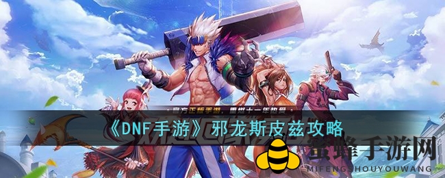 《DNF手游》攻略揭秘：邪龙斯皮兹挑战全攻略，轻松击败不再是梦
